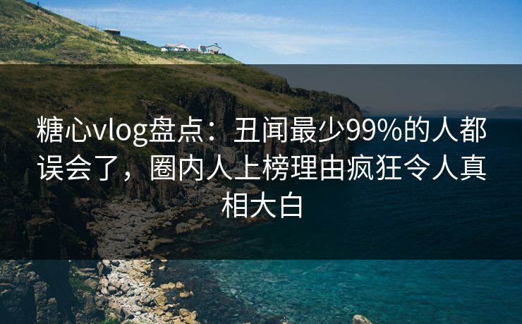 糖心vlog盘点：丑闻最少99%的人都误会了，圈内人上榜理由疯狂令人真相大白