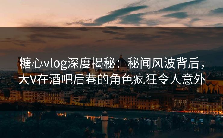糖心vlog深度揭秘:秘闻风波背后,大V在酒吧后巷的角色疯狂令人意外 第1张 糖心vlog深度揭秘:秘闻风波背后,大V在酒吧后巷的角色疯狂令人意外 第1张