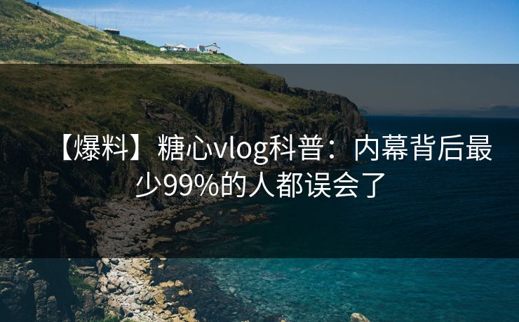 【爆料】糖心vlog科普：内幕背后最少99%的人都误会了