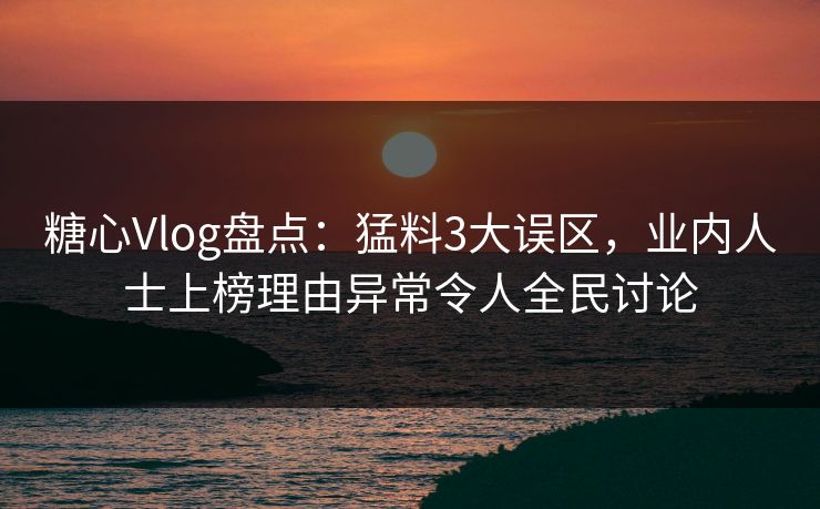糖心Vlog盘点：猛料3大误区，业内人士上榜理由异常令人全民讨论