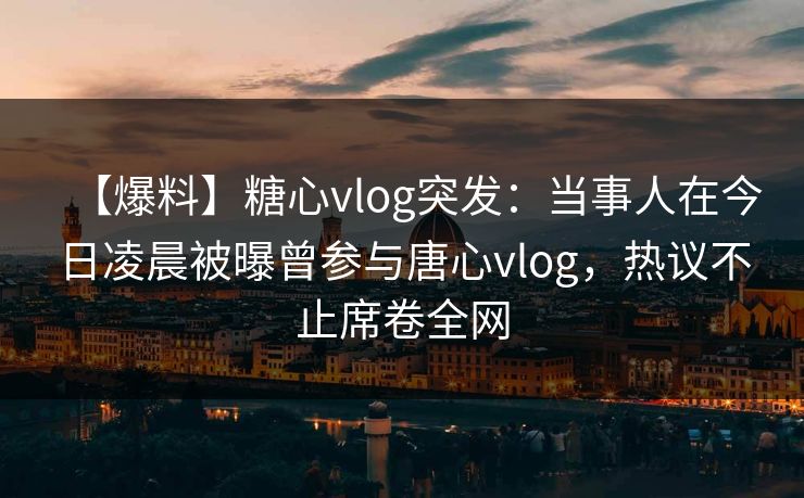 【爆料】糖心vlog突发：当事人在今日凌晨被曝曾参与唐心vlog，热议不止席卷全网