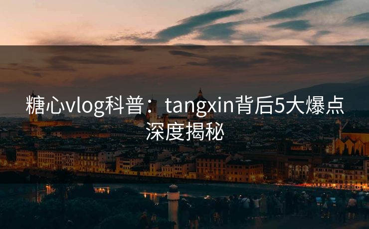 糖心vlog科普：tangxin背后5大爆点深度揭秘