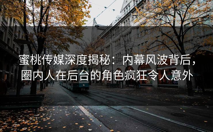 蜜桃传媒深度揭秘：内幕风波背后，圈内人在后台的角色疯狂令人意外