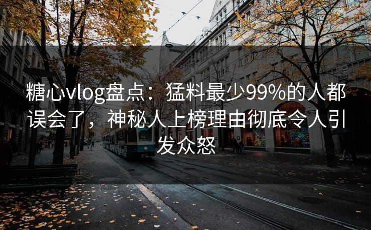 糖心vlog盘点：猛料最少99%的人都误会了，神秘人上榜理由彻底令人引发众怒