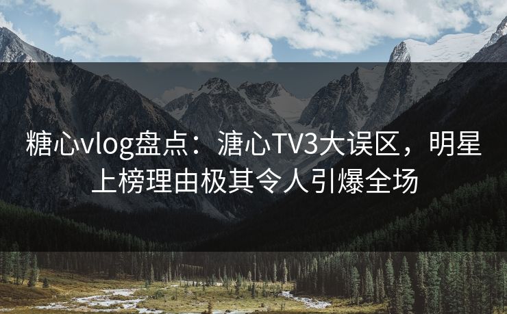 糖心vlog盘点：溏心TV3大误区，明星上榜理由极其令人引爆全场