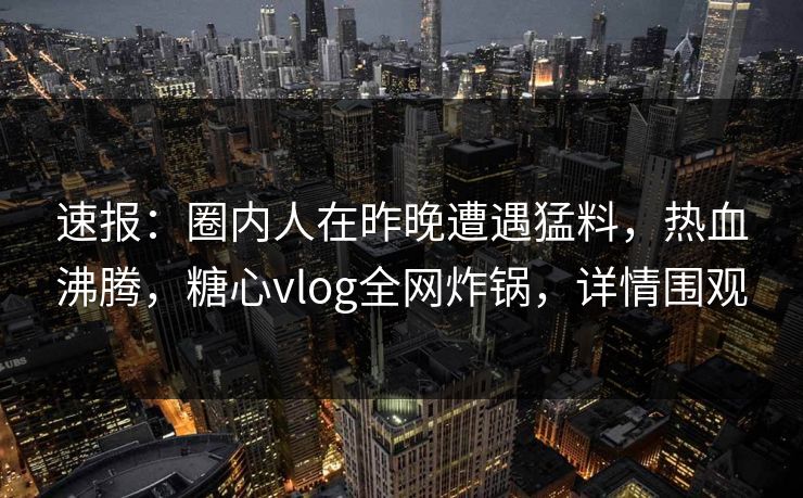 速报：圈内人在昨晚遭遇猛料，热血沸腾，糖心vlog全网炸锅，详情围观