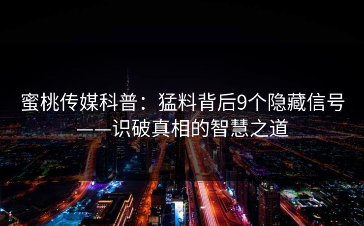 蜜桃传媒科普：猛料背后9个隐藏信号——识破真相的智慧之道
