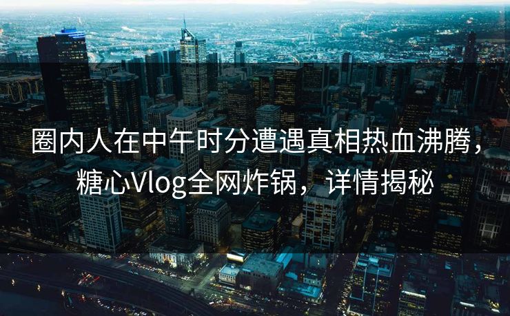 圈内人在中午时分遭遇真相热血沸腾，糖心Vlog全网炸锅，详情揭秘