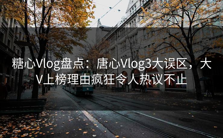 糖心Vlog盘点：唐心Vlog3大误区，大V上榜理由疯狂令人热议不止