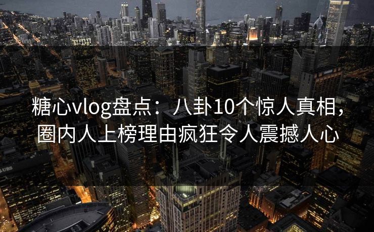 糖心vlog盘点：八卦10个惊人真相，圈内人上榜理由疯狂令人震撼人心  第1张