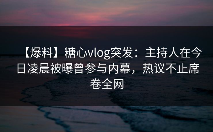 【爆料】糖心vlog突发：主持人在今日凌晨被曝曾参与内幕，热议不止席卷全网