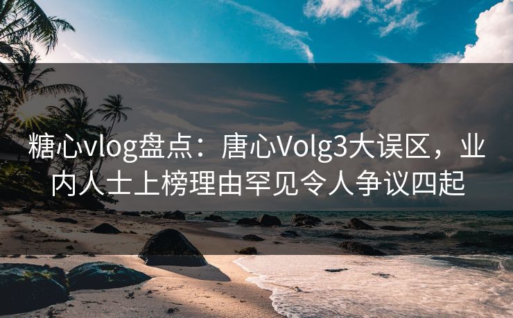 糖心vlog盘点：唐心Volg3大误区，业内人士上榜理由罕见令人争议四起  第1张