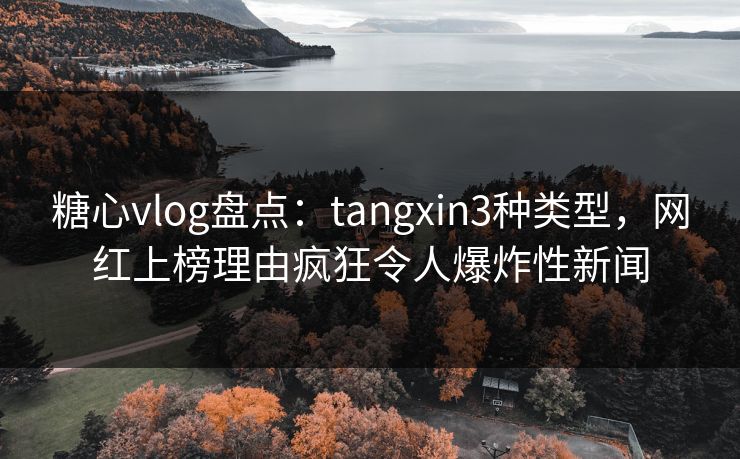 糖心vlog盘点：tangxin3种类型，网红上榜理由疯狂令人爆炸性新闻
