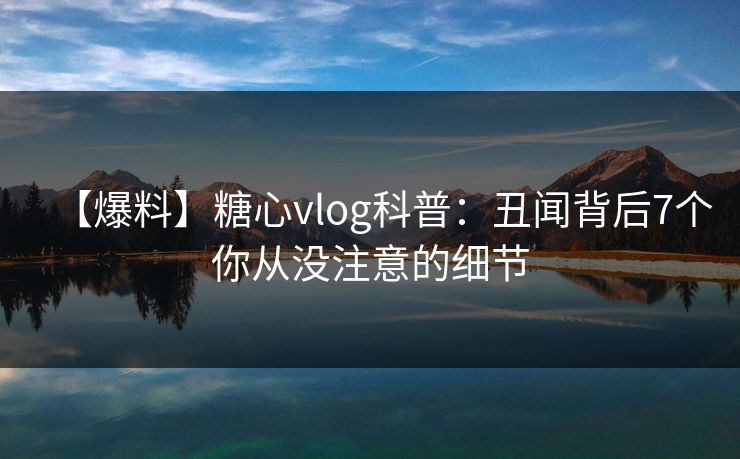 【爆料】糖心vlog科普：丑闻背后7个你从没注意的细节