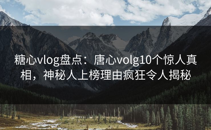 糖心vlog盘点：唐心volg10个惊人真相，神秘人上榜理由疯狂令人揭秘