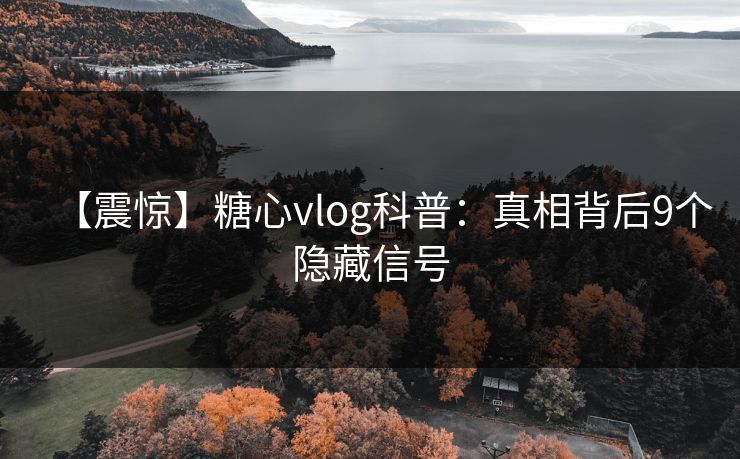 【震惊】糖心vlog科普：真相背后9个隐藏信号