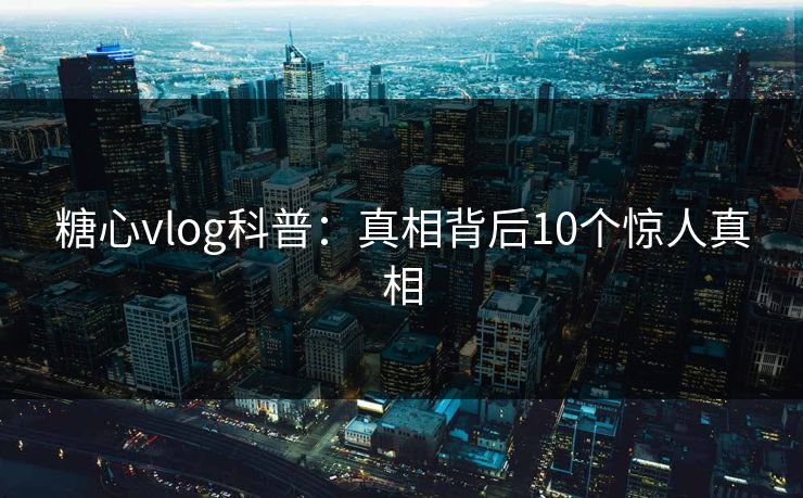 糖心vlog科普:真相背后10个惊人真相 第1张 糖心vlog科普:真相背后10个惊人真相 第1张