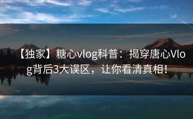 【独家】糖心vlog科普：揭穿唐心Vlog背后3大误区，让你看清真相！