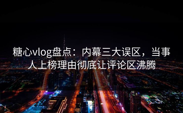 糖心vlog盘点：内幕三大误区，当事人上榜理由彻底让评论区沸腾