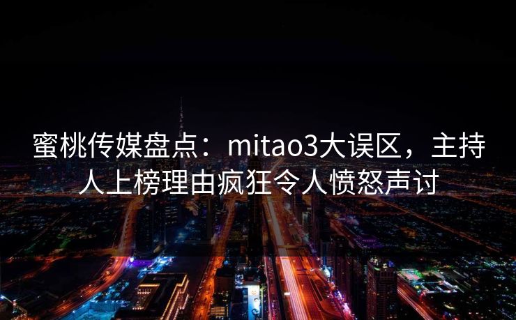 蜜桃传媒盘点:mitao3大误区,主持人上榜理由疯狂令人愤怒声讨 蜜桃传媒盘点:mitao3大误区,主持人上榜理由疯狂令人愤怒声讨
