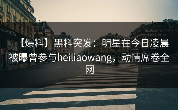 【爆料】黑料突发:明星在今日凌晨被曝曾参与heiliaowang,动情席卷全网 【爆料】黑料突发:明星在今日凌晨被曝曾参与heiliaowang,动情席卷全网