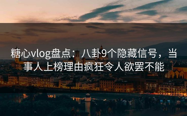 糖心vlog盘点：八卦9个隐藏信号，当事人上榜理由疯狂令人欲罢不能