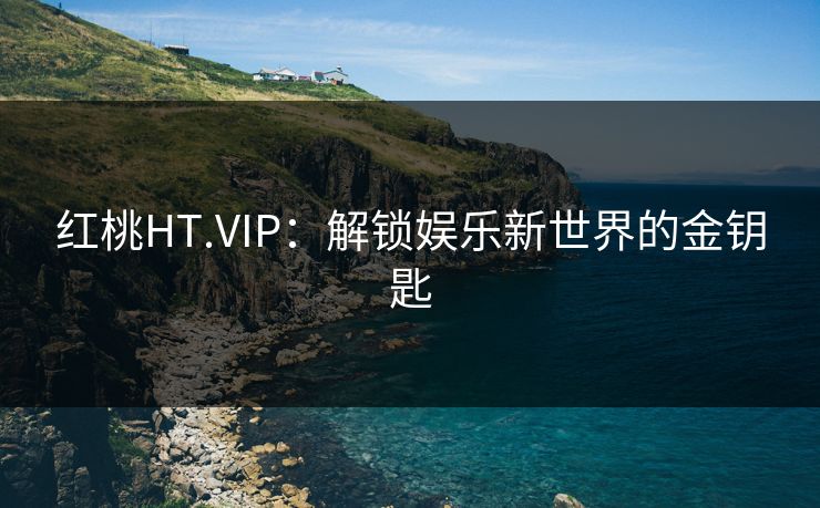 红桃HT.VIP:解锁娱乐新世界的金钥匙 第1张 红桃HT.VIP:解锁娱乐新世界的金钥匙 第1张