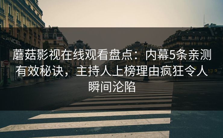 蘑菇影视在线观看盘点:内幕5条亲测有效秘诀,主持人上榜理由疯狂令人瞬间沦陷