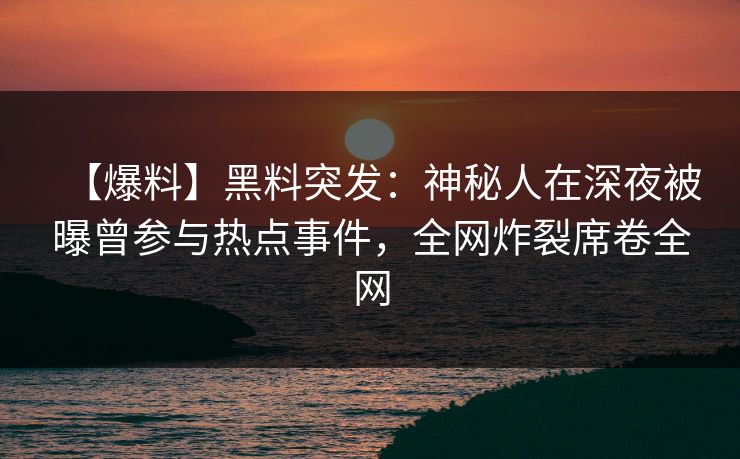 【爆料】黑料突发：神秘人在深夜被曝曾参与热点事件，全网炸裂席卷全网