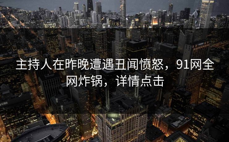 主持人在昨晚遭遇丑闻愤怒，91网全网炸锅，详情点击