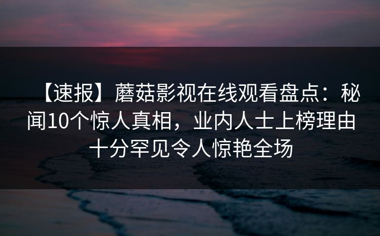 【速报】蘑菇影视在线观看盘点：秘闻10个惊人真相，业内人士上榜理由十分罕见令人惊艳全场