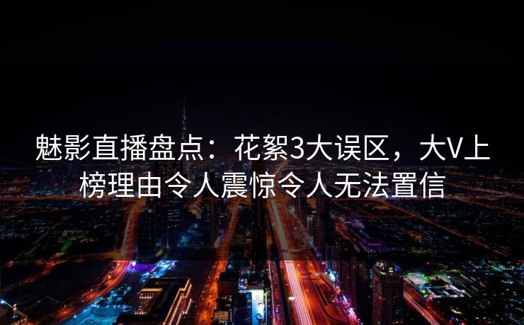 魅影直播盘点：花絮3大误区，大V上榜理由令人震惊令人无法置信