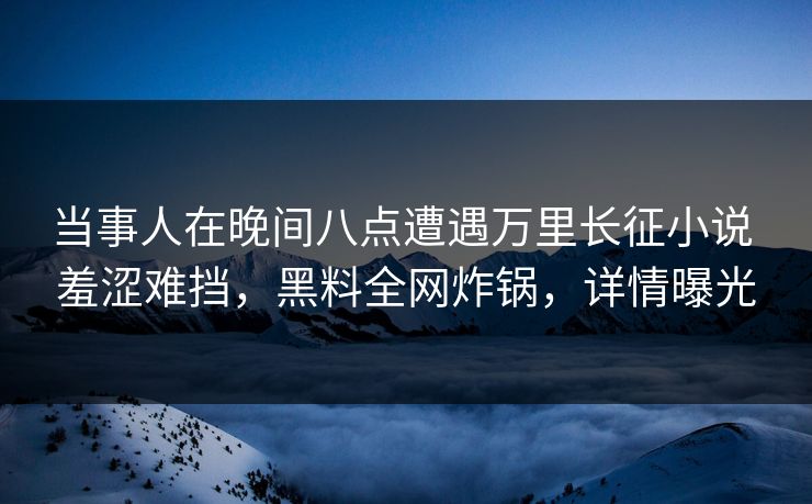 当事人在晚间八点遭遇万里长征小说 羞涩难挡，黑料全网炸锅，详情曝光