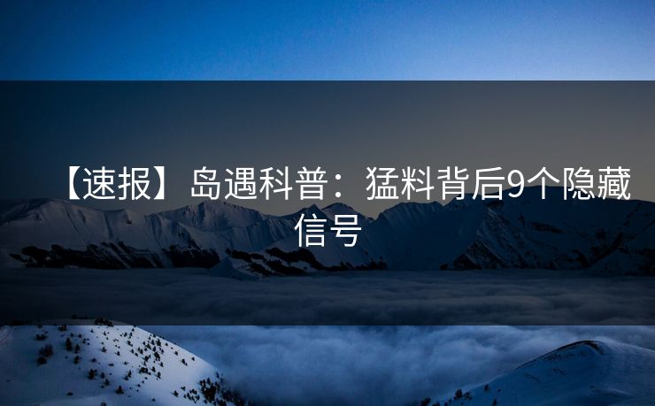 【速报】岛遇科普：猛料背后9个隐藏信号