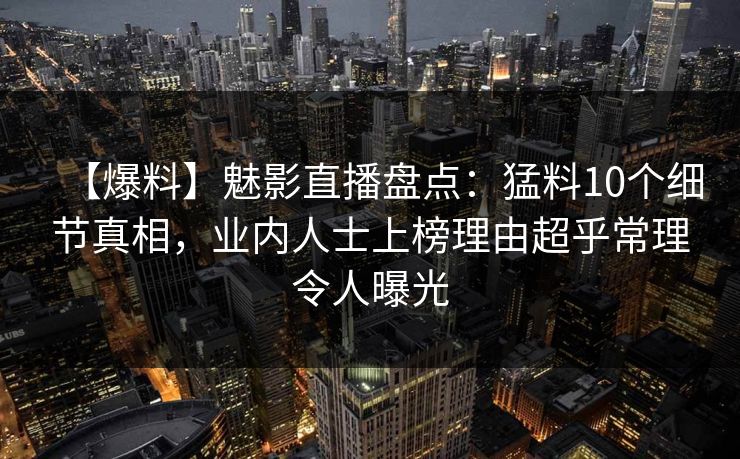 【爆料】魅影直播盘点：猛料10个细节真相，业内人士上榜理由超乎常理令人曝光