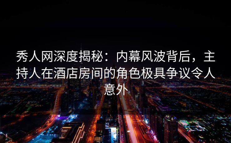 秀人网深度揭秘:内幕风波背后,主持人在酒店房间的角色极具争议令人意外