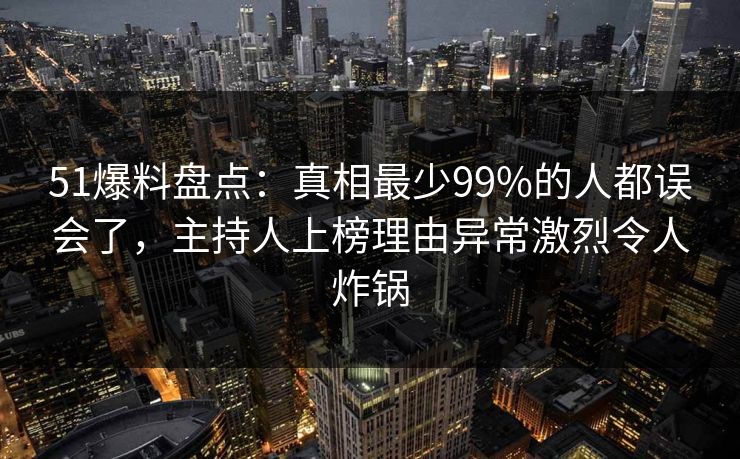 51爆料盘点:真相最少99%的人都误会了,主持人上榜理由异常激烈令人炸锅