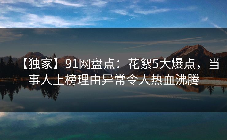 【独家】91网盘点:花絮5大爆点,当事人上榜理由异常令人热血沸腾 【独家】91网盘点:花絮5大爆点,当事人上榜理由异常令人热血沸腾