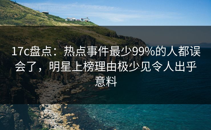 17c盘点：热点事件最少99%的人都误会了，明星上榜理由极少见令人出乎意料