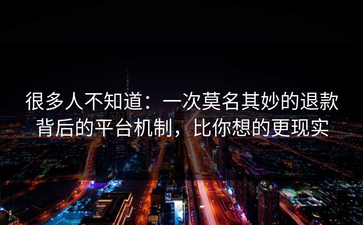 很多人不知道：一次莫名其妙的退款背后的平台机制，比你想的更现实