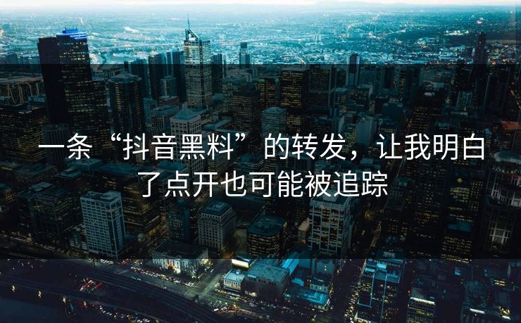 一条“抖音黑料”的转发，让我明白了点开也可能被追踪