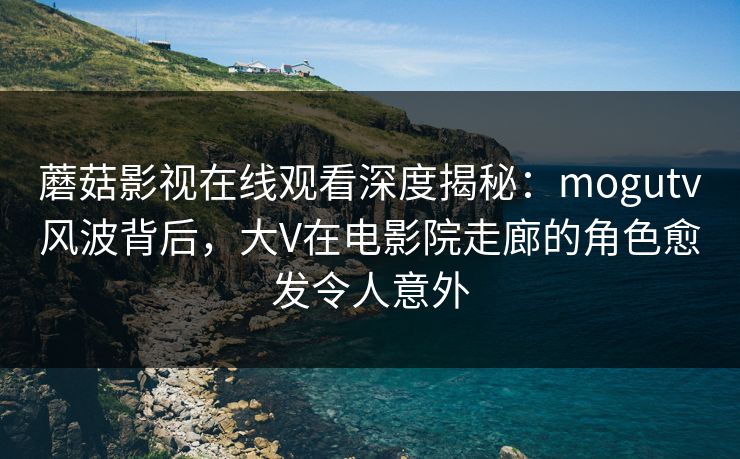 蘑菇影视在线观看深度揭秘：mogutv风波背后，大V在电影院走廊的角色愈发令人意外