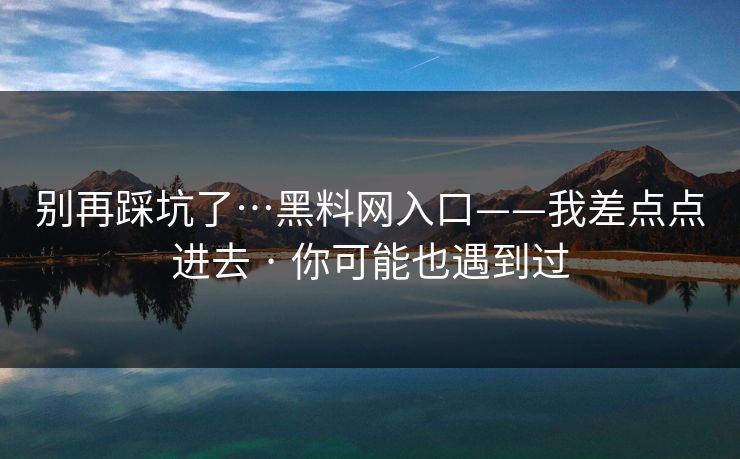 别再踩坑了…黑料网入口——我差点点进去 · 你可能也遇到过