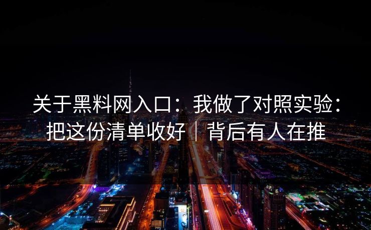 关于黑料网入口：我做了对照实验：把这份清单收好｜背后有人在推