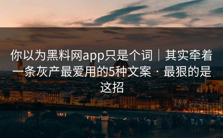 你以为黑料网app只是个词|其实牵着一条灰产最爱用的5种文案 · 最狠的是这招