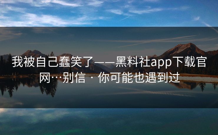 我被自己蠢笑了——黑料社app下载官网…别信 · 你可能也遇到过 第1张 我被自己蠢笑了——黑料社app下载官网…别信 · 你可能也遇到过 第1张