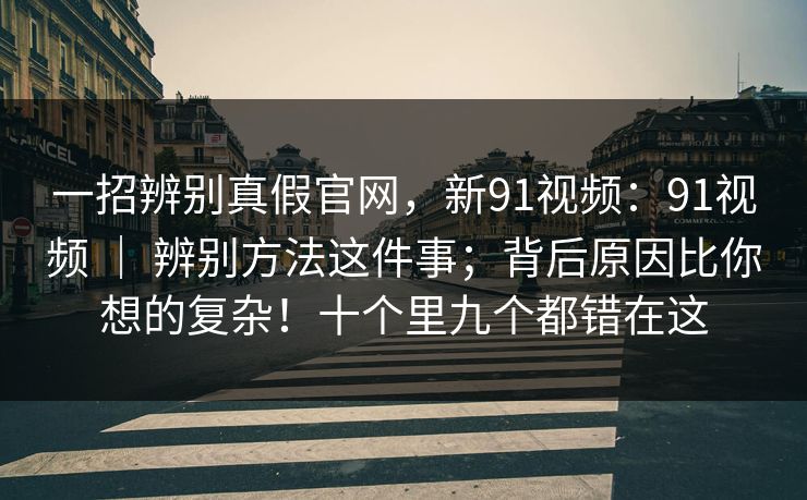 一招辨别真假官网，新91视频：91视频 ｜ 辨别方法这件事；背后原因比你想的复杂！十个里九个都错在这  第1张