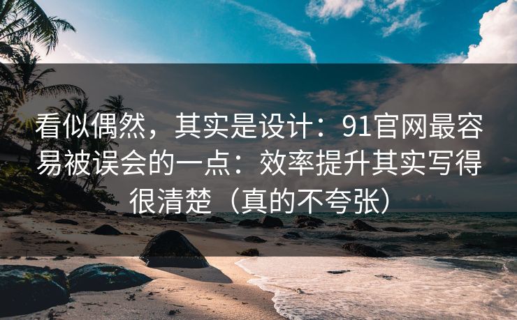 看似偶然,其实是设计:91官网最容易被误会的一点:效率提升其实写得很清楚(真的不夸张)