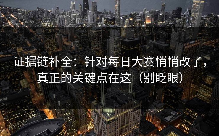 证据链补全：针对每日大赛悄悄改了，真正的关键点在这（别眨眼）