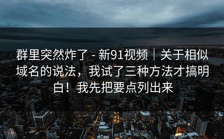 群里突然炸了 - 新91视频|关于相似域名的说法,我试了三种方法才搞明白!我先把要点列出来